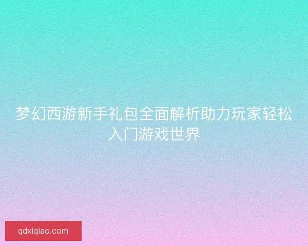 梦幻西游新手礼包全面解析助力玩家轻松入门游戏世界