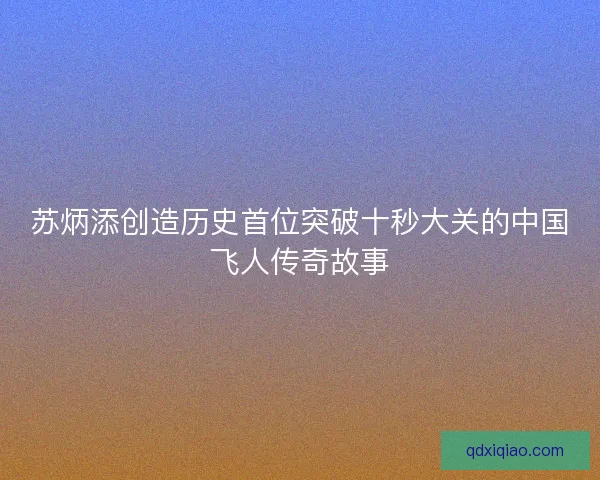 苏炳添创造历史首位突破十秒大关的中国飞人传奇故事 苏炳添创造历史首位突破十秒大关的中国飞人传奇故事