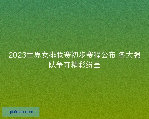 2023世界女排联赛初步赛程公布 各大强队争夺精彩纷呈