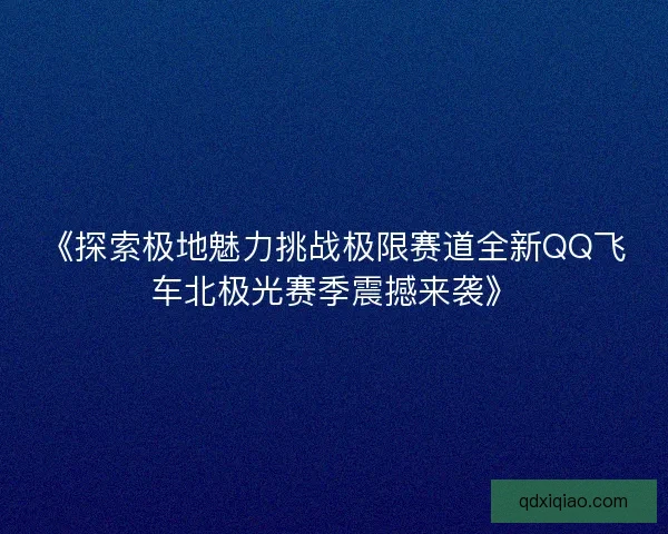 《探索极地魅力挑战极限赛道全新QQ飞车北极光赛季震撼来袭》 《探索极地魅力挑战极限赛道全新QQ飞车北极光赛季震撼来袭》