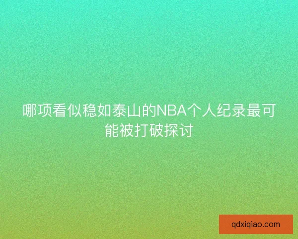 哪项看似稳如泰山的NBA个人纪录最可能被打破探讨
