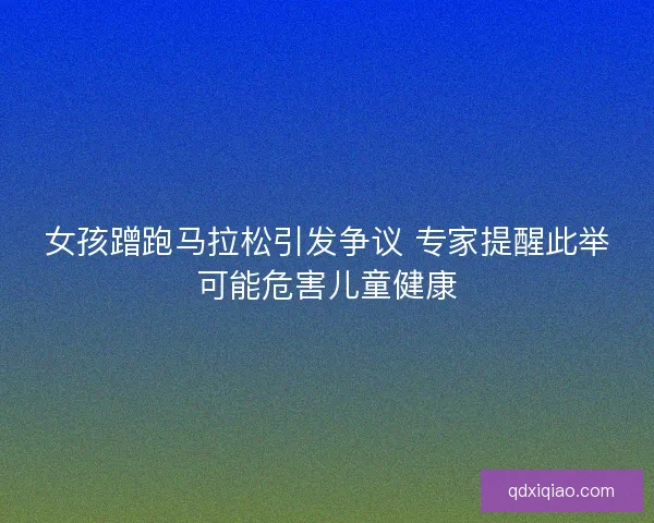 女孩蹭跑马拉松引发争议 专家提醒此举可能危害儿童健康
