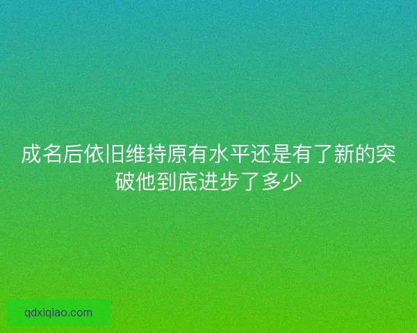 成名后依旧维持原有水平还是有了新的突破他到底进步了多少