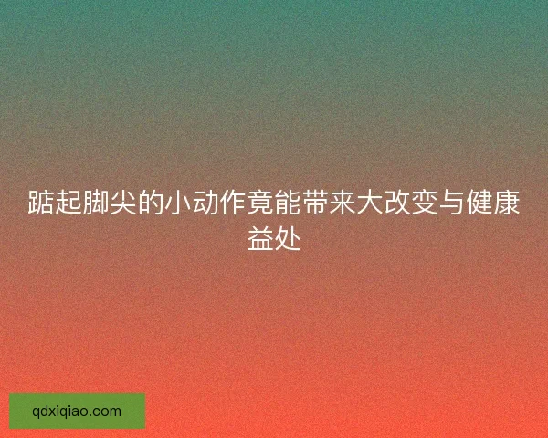 踮起脚尖的小动作竟能带来大改变与健康益处