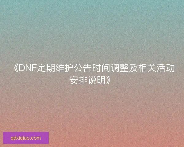 《DNF定期维护公告时间调整及相关活动安排说明》