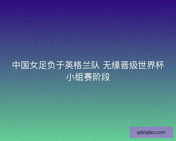 中国女足负于英格兰队 无缘晋级世界杯小组赛阶段