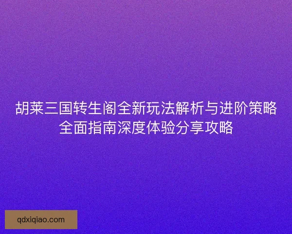 胡莱三国转生阁全新玩法解析与进阶策略全面指南深度体验分享攻略 胡莱三国转生阁全新玩法解析与进阶策略全面指南深度体验分享攻略