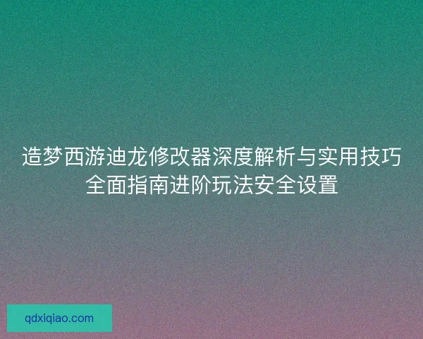 造梦西游迪龙修改器深度解析与实用技巧全面指南进阶玩法安全设置