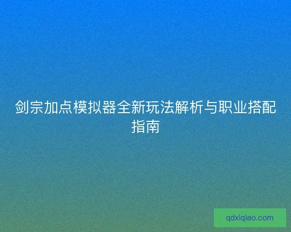 剑宗加点模拟器全新玩法解析与职业搭配指南