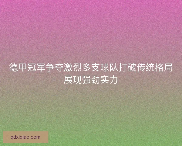 德甲冠军争夺激烈多支球队打破传统格局展现强劲实力 德甲冠军争夺激烈多支球队打破传统格局展现强劲实力