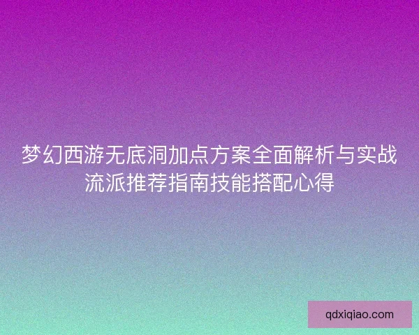 梦幻西游无底洞加点方案全面解析与实战流派推荐指南技能搭配心得 梦幻西游无底洞加点方案全面解析与实战流派推荐指南技能搭配心得