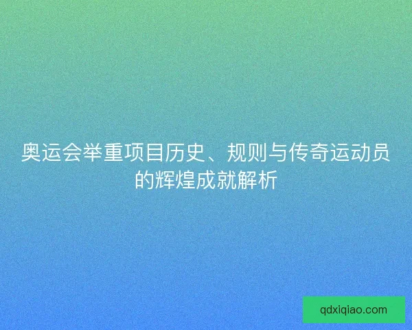 奥运会举重项目历史、规则与传奇运动员的辉煌成就解析