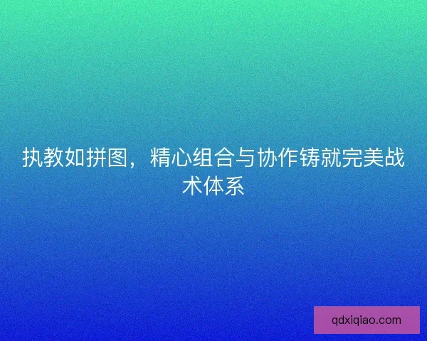 执教如拼图,精心组合与协作铸就完美战术体系 执教如拼图,精心组合与协作铸就完美战术体系