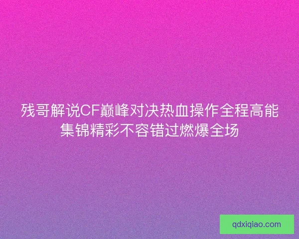 残哥解说CF巅峰对决热血操作全程高能集锦精彩不容错过燃爆全场 残哥解说CF巅峰对决热血操作全程高能集锦精彩不容错过燃爆全场