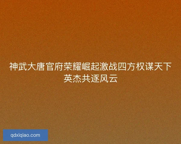 神武大唐官府荣耀崛起激战四方权谋天下英杰共逐风云 神武大唐官府荣耀崛起激战四方权谋天下英杰共逐风云