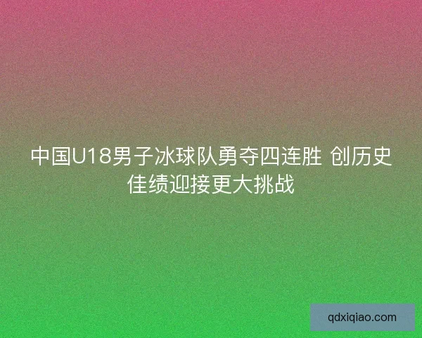 中国U18男子冰球队勇夺四连胜 创历史佳绩迎接更大挑战 中国U18男子冰球队勇夺四连胜 创历史佳绩迎接更大挑战