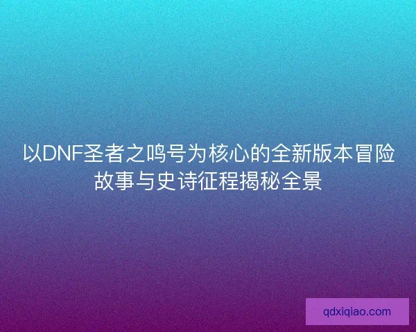 以DNF圣者之鸣号为核心的全新版本冒险故事与史诗征程揭秘全景