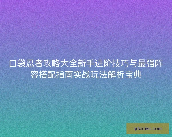 口袋忍者攻略大全新手进阶技巧与最强阵容搭配指南实战玩法解析宝典