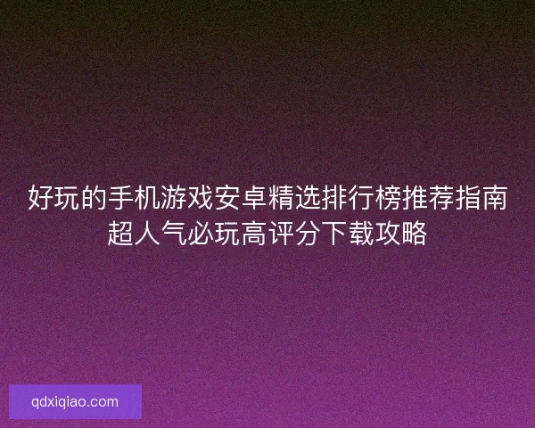 好玩的手机游戏安卓精选排行榜推荐指南超人气必玩高评分下载攻略