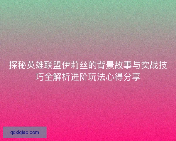 探秘英雄联盟伊莉丝的背景故事与实战技巧全解析进阶玩法心得分享 探秘英雄联盟伊莉丝的背景故事与实战技巧全解析进阶玩法心得分享
