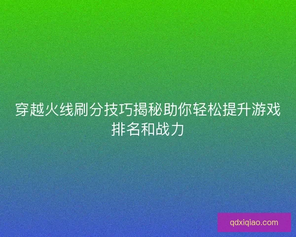 穿越火线刷分技巧揭秘助你轻松提升游戏排名和战力