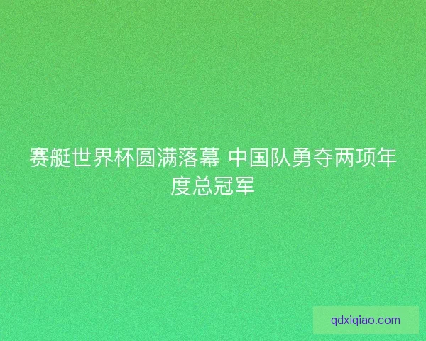 赛艇世界杯圆满落幕 中国队勇夺两项年度总冠军 赛艇世界杯圆满落幕 中国队勇夺两项年度总冠军