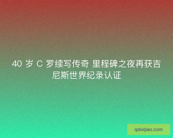 40 岁 C 罗续写传奇 里程碑之夜再获吉尼斯世界纪录认证
