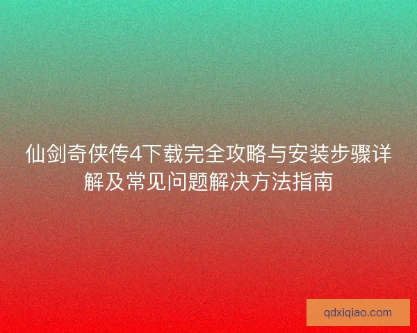 仙剑奇侠传4下载完全攻略与安装步骤详解及常见问题解决方法指南