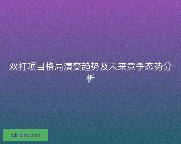 双打项目格局演变趋势及未来竞争态势分析
