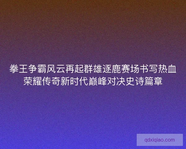 拳王争霸风云再起群雄逐鹿赛场书写热血荣耀传奇新时代巅峰对决史诗篇章