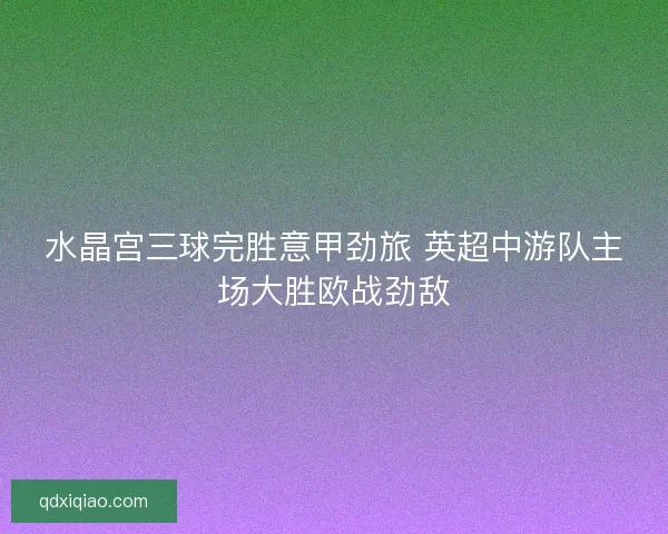 水晶宫三球完胜意甲劲旅 英超中游队主场大胜欧战劲敌