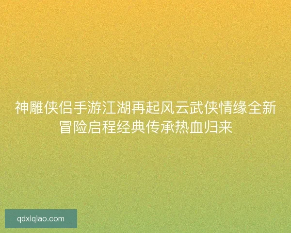 神雕侠侣手游江湖再起风云武侠情缘全新冒险启程经典传承热血归来