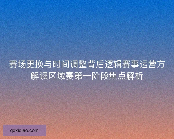 赛场更换与时间调整背后逻辑赛事运营方解读区域赛第一阶段焦点解析