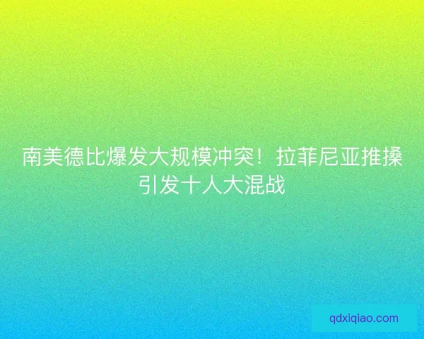 南美德比爆发大规模冲突！拉菲尼亚推搡引发十人大混战