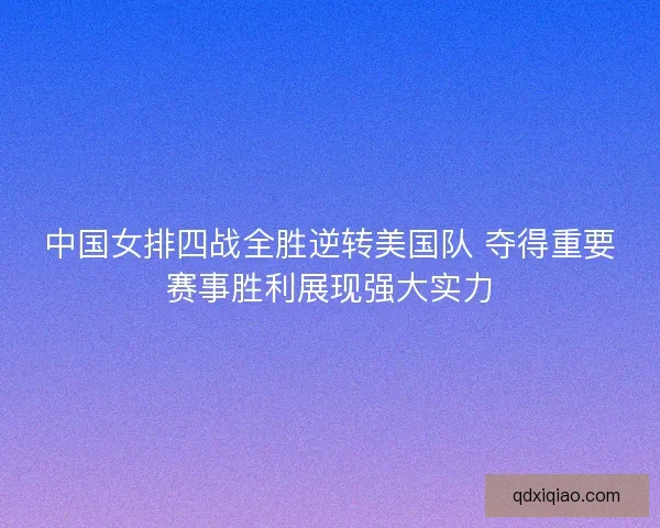 中国女排四战全胜逆转美国队 夺得重要赛事胜利展现强大实力 中国女排四战全胜逆转美国队 夺得重要赛事胜利展现强大实力