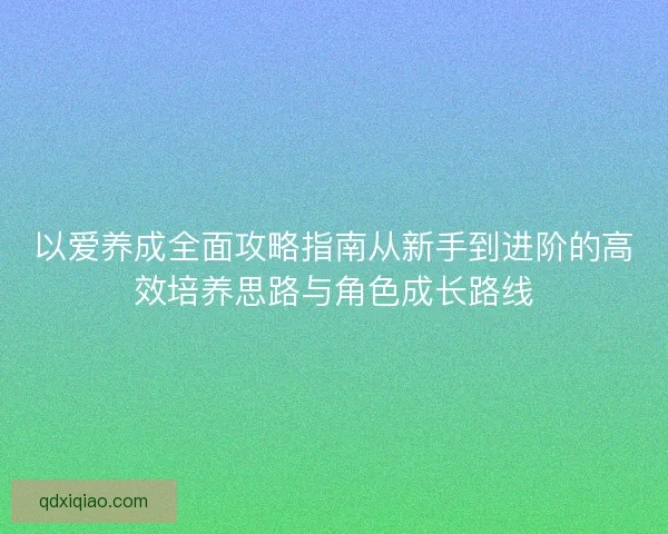 以爱养成全面攻略指南从新手到进阶的高效培养思路与角色成长路线