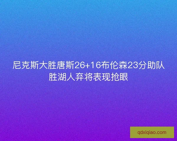 尼克斯大胜唐斯26+16布伦森23分助队胜湖人弃将表现抢眼 尼克斯大胜唐斯26+16布伦森23分助队胜湖人弃将表现抢眼