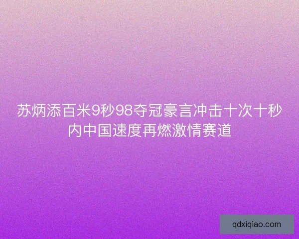 苏炳添百米9秒98夺冠豪言冲击十次十秒内中国速度再燃激情赛道 苏炳添百米9秒98夺冠豪言冲击十次十秒内中国速度再燃激情赛道