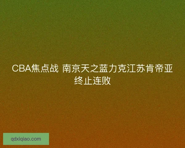 CBA焦点战 南京天之蓝力克江苏肯帝亚终止连败 CBA焦点战 南京天之蓝力克江苏肯帝亚终止连败